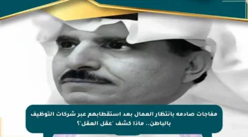 مفاجآت صادمة بانتظار العمال بعد استقطابهم عبر شركات التوظيف بالباطن.. ماذا كشف ‘عقل العقل’؟